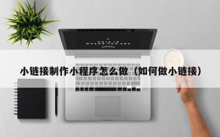 郴州小链接制作小程序怎么做（如何做小链接）