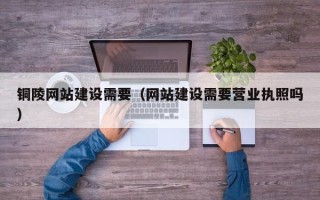 郴州铜陵网站建设需要（网站建设需要营业执照吗）