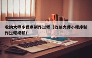 郴州收纳大师小程序制作过程（收纳大师小程序制作过程视频）