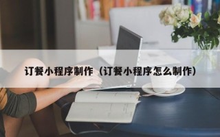 郴州订餐小程序制作（订餐小程序怎么制作）