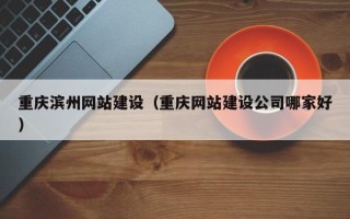 郴州重庆滨州网站建设（重庆网站建设公司哪家好）