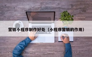 郴州营销小程序制作好处（小程序营销的作用）