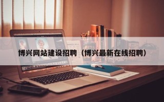 郴州博兴网站建设招聘（博兴最新在线招聘）