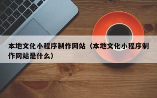 郴州本地文化小程序制作网站（本地文化小程序制作网站是什么）