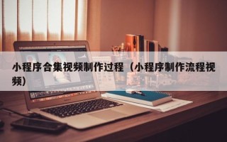 郴州小程序合集视频制作过程（小程序制作流程视频）