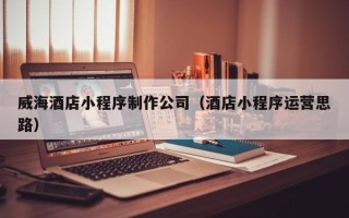 郴州威海酒店小程序制作公司（酒店小程序运营思路）