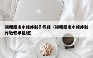 郴州视频图库小程序制作教程（视频图库小程序制作教程手机版）