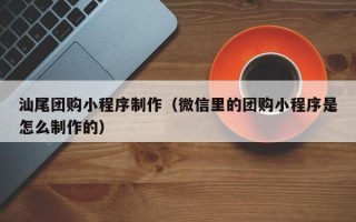 郴州汕尾团购小程序制作（微信里的团购小程序是怎么制作的）