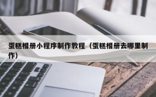 郴州蛋糕相册小程序制作教程（蛋糕相册去哪里制作）